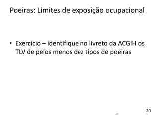 20
• Exercício – identifique no livreto da ACGIH os
TLV de pelos menos dez tipos de poeiras
Poeiras: Limites de exposição ocupacional
20
 