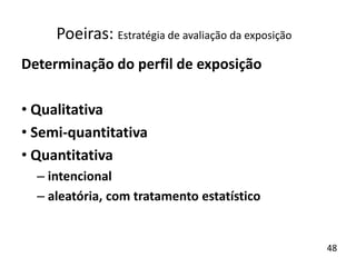 Determinação do perfil de exposição
• Qualitativa
• Semi-quantitativa
• Quantitativa
– intencional
– aleatória, com tratamento estatístico
Poeiras: Estratégia de avaliação da exposição
48
 