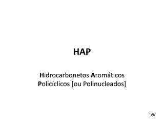 HAP
Hidrocarbonetos Aromáticos
Policíclicos [ou Polinucleados]
96
 