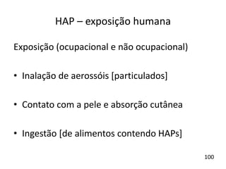 HAP – exposição humana
Exposição (ocupacional e não ocupacional)
• Inalação de aerossóis [particulados]
• Contato com a pele e absorção cutânea
• Ingestão [de alimentos contendo HAPs]
100
 
