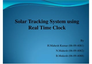 
Solar Tracking System using
Real Time Clock
By
H.Mahesh Kumar (06-09-4081)
N.Mahesh (06-09-4082)
B.Mukesh (06-09-4088)
 