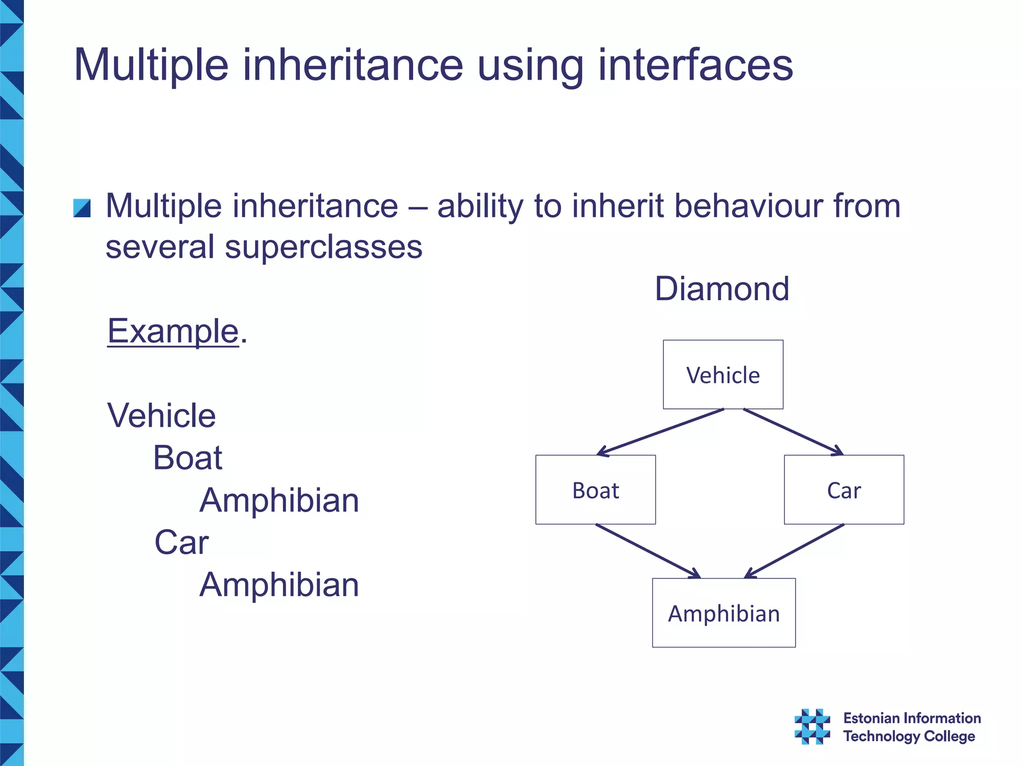 Multiple inheritance using interfaces Multiple inheritance – ability to inherit behaviour from several superclasses Diamond Example. Vehicle Boat Amphibian Car Amphibian Boat Car Vehicle Amphibian 