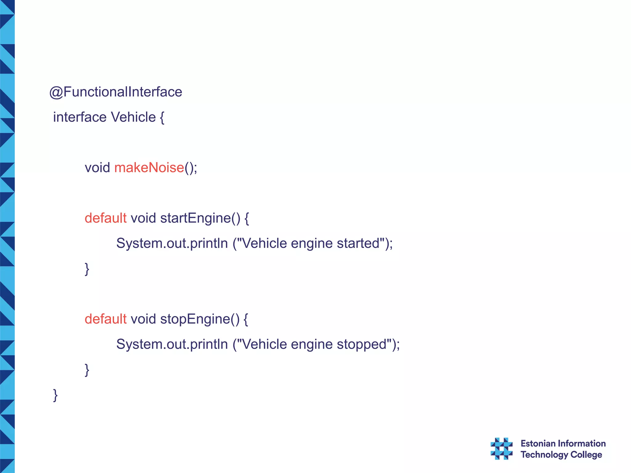 @FunctionalInterface interface Vehicle { void makeNoise(); default void startEngine() { System.out.println ("Vehicle engine started"); } default void stopEngine() { System.out.println ("Vehicle engine stopped"); } } 