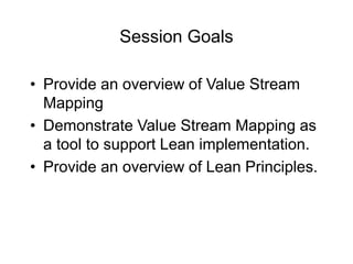 Session Goals
• Provide an overview of Value Stream
Mapping
• Demonstrate Value Stream Mapping as
a tool to support Lean implementation.
• Provide an overview of Lean Principles.
 