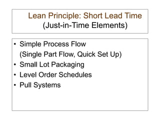 Lean Principle: Short Lead Time
(Just-in-Time Elements)
• Simple Process Flow
(Single Part Flow, Quick Set Up)
• Small Lot Packaging
• Level Order Schedules
• Pull Systems
 