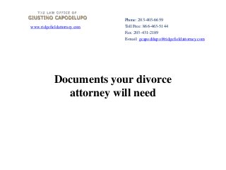 www.ridgefieldattorney.com
Documents your divorce
attorney will need
Phone: 203-403-6659
Toll Free: 866-463-5144
Fax: 203-431-2189
E-mail: gcapodilupo@ridgefieldattorney.com
 