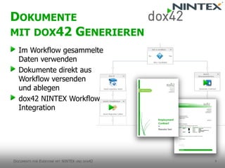 9 
Im Workflow gesammelte Daten verwenden 
Dokumente direkt aus Workflow versenden und ablegen 
dox42 NINTEX Workflow Integration 
DOKUMENTEMITDOX42 GENERIEREN 
DOCUMENTSFOREVERYONEMITNINTEX UNDDOX42  