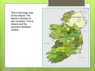 This is the large map
of the Ireland. The
island is divided on
two countries. First is
Ireland and the
second is Northern
Ireland.
 