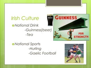 Irish Culture
 National Drink
       -Guinness(beer)
        -Tea

 NationalSports
         -Hurling
         -Gaelic Football
 