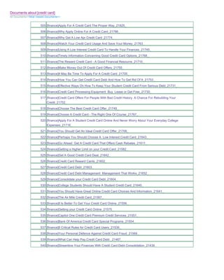 Documents about [credit card]
All Documents>>Most Viewed Documents>>


                       505 [finance]Apply For A Credit Card The Proper Way_21825_
                       506 [finance]Why Apply Online For A Credit Card_21786_
                       507 [finance]Why Get A Low Apr Credit Card_21774_
                       508 [finance]Watch Your Credit Card Usage And Save Your Money_21763_
                       509 [finance]Using A Low Interest Credit Card To Handle Your Finances_21745_
                       510 [finance]Timely Information Concerning Good Credit Card Options_21768_
                       511 [finance]The Reward Credit Card - A Good Financial Resource_21710_
                       512 [finance]Make Money Out Of Credit Card Offers_21755_
                       513 [finance]It May Be Time To Apply For A Credit Card_21705_
                       514 [finance]How You Can Get Credit Card Debt And How To Get Rid Of It_21753_
                       515 [finance]Effective Ways On How To Keep Your Student Credit Card From Serious Debt_21731_
                       516 [finance]Credit Card Processing Equipment Buy Lease or Get Free_21730_
                       517 [finance]Credit Card Offers For People With Bad Credit History A Chance For Rebuilding Your
                           Credit_21752_
                       518 [finance]Choose The Best Credit Card Offer_21749_
                       519 [finance]Choose A Credit Card - The Right One Of Course_21767_
                       520 [finance]Apply For A Student Credit Card Online And Never Worry About Your Everyday College
                           Expenses_21716_
                       521 [finance]You Should Get An Ideal Credit Card Offer_21706_
                       522 [finance]Perhaps You Should Choose A Low Interest Credit Card_21643_
                       523 [finance]Go Ahead Get A Credit Card That Offers Cash Rebates_21611_
                       524 [finance]Getting a Higher Limit on your Credit Card_21582_
                       525 [finance]Get A Good Credit Card Deal_21642_
                       526 [finance]Credit Card Reward Cards_21602_
                       527 [finance]Credit Card Debt_21603_
                       528 [finance]Credit Card Debt Management Management That Works_21652_
                       529 [finance]Consolidate your Credit Card Debt_21604_
                       530 [finance]College Students Should Have A Student Credit Card_21640_
                       531 [finance]You Should Have Great Online Credit Card Choices And Information_21641_
                       532 [finance]The Air Mile Credit Card_21567_
                       533 [finance]It Is Better To Get Your Credit Card Online_21556_
                       534 [finance]Getting your Credit Card Online_21575_
                       535 [finance]Capitol One Credit Card Premium Credit Services_21551_
                       536 [finance]Bank Of America Credit Card Special Programs_21554_
                       537 [finance]8 Critical Rules for Credit Card Users_21536_
                       538 [finance]Your Personal Defence Against Credit Card Fraud_21569_
                       539 [finance]What Can Help Pay Credit Card Debt _21467_
                       540 [finance]Streamline Your Finances With Credit Card Debt Consolidation_21439_
 