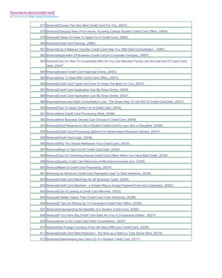 Documents about [credit card]
All Documents>>Most Viewed Documents>>


                       577 [finance]Choose The Very Best Credit Card For You_20914_
                       578 [finance]Charging Away From Home Knowing College Student Credit Card Offers_20934_
                       579 [finance]9 Steps On How To Apply For A Credit Card_20952_
                       580 [finance]Credit Card Savings_20865_
                       581 [finance]Can A Balance Transfer Credit Card Help You With Debt Consolidation _20861_
                       582 [finance]Application Of Business Credit Card In Corporate Company_20670_
                       583 [finance]Tips On How To Consolidate Bills So You Can Maintain Family Life And Get Rid Of Credit Card
                           Debt_20547_
                       584 [finance]Instant Credit Card Approval Online_20503_
                       585 [finance]How To Deal With Credit Card Offers_20514_
                       586 [finance]Credit Card Types And How To Know The Best For You_20515_
                       587 [finance]Credit Card Application Can Be Done Online_20528_
                       588 [finance]Credit Card Application Can Be Done Online_20527_
                       589 [finance]Unsecured Debt Consolidation Loan The Smart Way To Get Rid Of Credit Card Debt_20473_
                       590 [finance]Tips To Apply Online For A Credit Card_20440_
                       591 [finance]How Credit Card Processing Work_20406_
                       592 [finance]How Business Owners Can Choose A Credit Card_20466_
                       593 [finance]Good Reasons to Get a Student Credit Card for your Son or Daughter_20396_
                       594 [finance]Credit Card Processing Options For Home-based Business Owners_20474_
                       595 [finance]Credit Card Lingo_20436_
                       596 [finance]Why You Should Refinance Your Credit Card_20435_
                       597 [finance]Ways To Get Out Of Credit Card Debt_20334_
                       598 [finance]Tips For Choosing Among Credit Card Offers When You Have Bad Credit_20330_
                       599 [finance]Quality Credit Card Machines at Merchant-accounts.com_20305_
                       600 [finance]Need of Credit Card Processing_20379_
                       601 [finance]Low Minimum Credit Card Payments Lead To Debt Sentence_20338_
                       602 [finance]Credit Card Machines for All Business Types_20304_
                       603 [finance]Credit Card Machine - a Simple Way to Accept Payment From the Customers_20302_
                       604 [finance]Cost of Leasing a Credit Card Machine_20303_
                       605 [finance]A Better Option Than Credit Card Cash Advances_20298_
                       606 [finance]5 Tips On Wising Up To Fraudulent Credit Card Offers_20336_
                       607 [finance]Understanding the Benefits of a Student Credit Card_20263_
                       608 [finance]If You Have Big Credit Card Debt Are You A Complusive Debtor _20215_
                       609 [finance]How to Do Credit Card Debt Consolidation_20207_
                       610 [finance]Get Foreign Currency From UK Atms With your Credit Card_20239_
                       611 [finance]Credit Card Debt Reduction Act Now as a Stitch in Time Saves Nine_20276_
                       612 [finance]Understanding the Catch-22 of a Student Credit Card_20177_
 