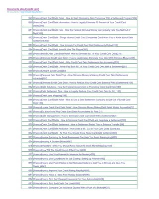 Documents about [credit card]
All Documents>>Most Viewed Documents>>


                     1549 [finance]Credit Card Debt Relief - How to Start Eliminating Debt Tomorrow With a Settlement Program[314]
                     1550 [finance]Credit Card Debt Information - How to Legally Eliminate 70 Percent of Your Credit Card
                          Debts[315]
                     1551 [finance]Credit Card Debt Help - How the Federal Stimulus Money Can Actually Help You Get Out of
                          Debt[311]
                     1552 [finance]Credit Card Debt - Things obama Credit Card Companies Don't Want You to Know About Debt
                          Settlement[369]
                     1553 [finance]Credit Card Debt - How to Apply For Credit Card Debt Settlements Online[316]
                     1554 [finance]Credit Card Debt Avoid It Like The Plague[393]
                     1555 [finance]Need Credit Card Debt Relief How to Eliminate 60_ of Your Credit Card Debt[278]
                     1556 [finance]Eliminate Credit Card Debt - How to Legitimately Eliminate Your Debt With Stimulus Money[228]
                     1557 [finance]Credit Card Debt Relief - Why Credit Card Debt Settlements Are Increasing[235]
                     1558 [finance]Credit Card Debt - Never Pay Back 60_ of Your Credit Card Debt With a Settlement[293]
                     1559 [finance]Citibank Credit Card[263]
                     1560 [finance]Personal Debt Relief Tips - How Stimulus Money is Making Credit Card Debt Settlements
                          Attractive[192]
                     1561 [finance]Eliminate Credit Card Debt - How to Reduce Your Credit Card Balance With a Settlement[101]
                     1562 [finance]Debt Solutions - How the Federal Government is Promoting Credit Card Help[187]
                     1563 [finance]Debt Settlement Tips - How to Legally Reduce Your Credit Card Debt by 60_[191]
                     1564 [finance]Credit card shopping[198]
                     1565 [finance]Credit Card Debt Relief - How to Use a Debt Settlement Company to Get Out of Credit Card
                          Debt[189]
                     1566 [finance]Locate Credit Card Debt Relief - How Stimulus Money Makes Debt Relief Widely Accessible[72]
                     1567 [finance]Do You Know Why Credit Card Debt Accumulates So Fast [21]
                     1568 [finance]Debt Management - How to Eliminate Credit Card Debt With a Settlement[62]
                     1569 [finance]Credit Card Debts - How to Minimize Credit Card Debt and Negotiate a Settlement[100]
                     1570 [finance]Credit Card Debt Settlement - How is Settlement Better Than a Balance Transfer [66]
                     1571 [finance]Credit Card Debt Reduction - How Does a 60_ Cut in Your Card Dues Sound [65]
                     1572 [finance]Credit Card Debt - All That You Should Know About Card Debt Settlement[63]
                     1573 [finance]Invoice Factoring for Small Businesses Can Help You Avoid Bankruptcy[4585]
                     1574 [finance]Insuring A Student Driver[4587]
                     1575 [finance]Important Terms You Should Know About the Stock Market Basics[2109]
                     1576 [finance]How Will The Credit Crunch Effect You [4608]
                     1577 [finance]How to Use Short Interest to Measure the Market[4578]
                     1578 [finance]How to Use QuickBooks for Job Costing Setting up Payroll[4593]
                     1579 [finance]How to Use Post-It Notes to Get Motivated Sellers to Call You in Droves and Give You
                          Deals_[4643]
                     1580 [finance]How to Improve Your Credit Rating Rapidly[4650]
                     1581 [finance]How to Have a _tress Free Holiday Season[4590]
                     1582 [finance]How to Find the Cheapest Insurance For Your Automobile[4624]
                     1583 [finance]How to Find Bad Credit Car Loan[4599]
                     1584 [finance]How to Compare Car Insurance Quotes With a Push of a Button[4621]
 