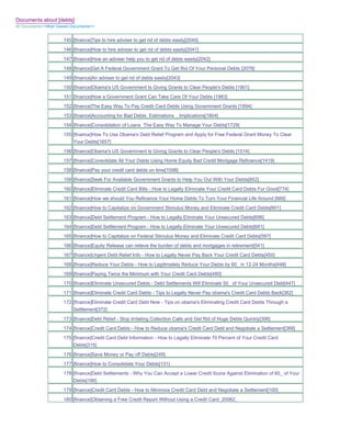 Documents about [debts]
All Documents>>Most Viewed Documents>>


                       145 [finance]Tips to hire adviser to get rid of debts easily[2040]
                       146 [finance]How to hire adviser to get rid of debts easily[2041]
                       147 [finance]How an adviser help you to get rid of debts easily[2042]
                       148 [finance]Get A Federal Government Grant To Get Rid Of Your Personal Debts [2078]
                       149 [finance]An adviser to get rid of debts easily[2043]
                       150 [finance]Obama's US Government Is Giving Grants to Clear People's Debts [1901]
                       151 [finance]How a Government Grant Can Take Care Of Your Debts [1983]
                       152 [finance]The Easy Way To Pay Credit Card Debts Using Government Grants [1894]
                       153 [finance]Accounting for Bad Debts Estimations _ Implications[1804]
                       154 [finance]Consolidation of Loans The Easy Way To Manage Your Debts[1729]
                       155 [finance]How To Use Obama's Debt Relief Program and Apply for Free Federal Grant Money To Clear
                           Your Debts[1657]
                       156 [finance]Obama's US Government Is Giving Grants to Clear People's Debts [1514]
                       157 [finance]Consolidate All Your Debts Using Home Equity Bad Credit Mortgage Refinance[1419]
                       158 [finance]Pay your credit card debts on time[1098]
                       159 [finance]Seek For Available Government Grants to Help You Out With Your Debts[852]
                       160 [finance]Eliminate Credit Card Bills - How to Legally Eliminate Your Credit Card Debts For Good[774]
                       161 [finance]How we should You Refinance Your Home Debts To Turn Your Financial Life Around [666]
                       162 [finance]How to Capitalize on Government Stimulus Money and Eliminate Credit Card Debts[601]
                       163 [finance]Debt Settlement Program - How to Legally Eliminate Your Unsecured Debts[696]
                       164 [finance]Debt Settlement Program - How to Legally Eliminate Your Unsecured Debts[681]
                       165 [finance]How to Capitalize on Federal Stimulus Money and Eliminate Credit Card Debts[597]
                       166 [finance]Equity Release can relieve the burden of debts and mortgages in retirement[541]
                       167 [finance]Urgent Debt Relief Info - How to Legally Never Pay Back Your Credit Card Debts[450]
                       168 [finance]Reduce Your Debts - How to Legitimately Reduce Your Debts by 60_ in 12-24 Months[448]
                       169 [finance]Paying Twice the Minimum with Your Credit Card Debts[480]
                       170 [finance]Eliminate Unsecured Debts - Debt Settlements Will Eliminate 50_ of Your Unsecured Debt[447]
                       171 [finance]Eliminate Credit Card Debts - Tips to Legally Never Pay obama's Credit Card Debts Back[362]
                       172 [finance]Eliminate Credit Card Debt Now - Tips on obama's Eliminating Credit Card Debts Through a
                           Settlement[372]
                       173 [finance]Debt Relief - Stop Irritating Collection Calls and Get Rid of Huge Debts Quickly[306]
                       174 [finance]Credit Card Debts - How to Reduce obama's Credit Card Debt and Negotiate a Settlement[368]
                       175 [finance]Credit Card Debt Information - How to Legally Eliminate 70 Percent of Your Credit Card
                           Debts[315]
                       176 [finance]Save Money or Pay off Debts[249]
                       177 [finance]How to Consolidate Your Debts[131]
                       178 [finance]Debt Settlements - Why You Can Accept a Lower Credit Score Against Elimination of 60_ of Your
                           Debts[186]
                       179 [finance]Credit Card Debts - How to Minimize Credit Card Debt and Negotiate a Settlement[100]
                       180 [finance]Obtaining a Free Credit Report Without Using a Credit Card_20062_
 