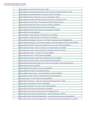 Documents about [discover credit]
All Documents>>Most Viewed Documents>>


                         1 [finance]Discover Credit Card Home Page_22598_
                         2 [finance]Discover Something New Every Day With A Discover Credit Card Account_21282_
                         3 [finance]Discover Possibilities With Your Discover Credit Card_20964_
                         4 [finance]Why Discover Credit Cards are Such a Great Option_20077_
                         5 [finance]4 Reasons Why you Need a Discover Credit Card in your Wallet_17739_
                         6 [finance]Discover Credit Cards - the Best Discover Cards in Review[11010]
                         7 [finance]Unemployed loans funds to overcome monetary crisis[5633]
                         8 [finance]The Unconscionable Muzzling of Paul Volcker[5642]
                         9 [finance]Student Credit Cards Should be for Emergencies Only[5648]
                        10 [finance]SHO Us the Money[5622]
                        11 [finance]Settle a Credit Card Debt- The Easy Way To Do It[5691]
                        12 [finance]Settle a Credit Card Debt- The Easy Way To Do It[5647]
                        13 [finance]Reverse Mortgage For Dummy - The Pitfalls of Availing Reverse Mortgages[5674]
                        14 [finance]Reverse Morgage - How Reverse Mortgages can Be Advantageous to Senior Citizens[5675]
                        15 [finance]Private Lending - Discover the benefits you can have as a Private Lender[5612]
                        16 [finance]Private Lenders - Actions To Keep Your Investment Safe Part 2 [5666]
                        17 [finance]Private Lenders - Actions to Keep Your Investment Safe Part 1 [5613]
                        18 [finance]Private Lenders - 7 Things To Look Out For[5663]
                        19 [finance]Payday Loans - the Pros and the Cons[5688]
                        20 [finance]Payday advance instant cash to deal with financial crisis[5629]
                        21 [finance]Pay off Credit Card Debt - Find the Debt Relief Solution[5618]
                        22 [finance]Overcoming Personal Debt Are You Sure You Can Afford To Save So Much [5664]
                        23 [finance]Online Credit Score[5632]
                        24 [finance]NHS Pension Choices - The Key Factors[5697]
                        25 [finance]Need Fast Cash for an Emergency [5670]
                        26 [finance]Making Money Online - A Few Good Ways To Get Started[5661]
                        27 [finance]Janitor Finds 7 Steps To Financial Freedom On Internet[5705]
                        28 [finance]Investing The First Step Is The Steepest[5665]
                        29 [finance]In This Economy... Filing Your Taxes Can Be A Stimulus Plan _[5700]
                        30 [finance]How to Save More on Taxes in 2009[5655]
                        31 [finance]How to Negotiate Your Own Credit Card Debts[5686]
                        32 [finance]How to Earn Money With Data Entry Jobs[5650]
                        33 [finance]How many years should you hold your mortgage for [5710]
                        34 [finance]How Does A Reverse Mortgage Work - Reverse Mortgages 101[5677]
                        35 [finance]How Does A Reverse Mortgage Work - Learning More about Reverse Mortgage[5676]
                        36 [finance]How Does A Reverse Mortgage Work - Learn More about Reverse Mortgage for Free[5672]
 