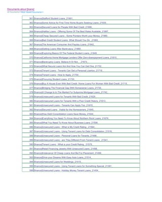 Documents about [loans]
All Documents>>Most Viewed Documents>>


                       361 [finance]Stafford Student Loans_21901_
                       362 [finance]Some Advice for First Time Home Buyers Seeking Loans_21935_
                       363 [finance]Secured Loans for People With Bad Credit_21906_
                       364 [finance]Halifax Loans - Offering Some Of The Best Rates Available_21897_
                       365 [finance]Cheap Secured Loans - Some Pointers Worth your Money_21980_
                       366 [finance]Bad Credit Student Loans What Should You Do _21902_
                       367 [finance]The American Consumer And Payday Loans_21842_
                       368 [finance]Getting Loans After Bankrutpcy_21860_
                       369 [finance]Exploring Basics Of The Federal Student Loans_21849_
                       370 [finance]California Home Mortgage Lenders Offer Zero-downpayment Loans_21810_
                       371 [finance]Bankruptcy Loans Believe It Or Not_ _21873_
                       372 [finance]What Secure Loans Are And How You Can Get One_21732_
                       373 [finance]Tenant Loans - Tenants Can Get a Personal Loantoo_21718_
                       374 [finance]Tenant Loans - How to Apply_21700_
                       375 [finance]Procuring Student Loans_21720_
                       376 [finance]Buy A House Even With Bad Credit Home Loans For Women With Bad Credit_21715_
                       377 [finance]Bridging The Financial Gap With Homeowner Loans_21735_
                       378 [finance]A Change Is In The Market For Subprime Mortgage Loans_21742_
                       379 [finance]Unsecured Loans for Tenants With Bad Credit_21629_
                       380 [finance]Unsecured Loans for Tenants With a Poor Credit History_21613_
                       381 [finance]Unsecured Loans - Tenants Can Apply Too_21670_
                       382 [finance]Secured Loans Viable for the Homeowners_21645_
                       383 [finance]How Debt Consolidation Loans Save Money_21644_
                       384 [finance]Everything You Need To Know About Northern Rock Loans_21679_
                       385 [finance]What You Need To Know About Business Loans_21506_
                       386 [finance]Unsecured Loans - What is My Credit Rating _21564_
                       387 [finance]Unsecured Loans - Using Tenant Loans for Debt Consolidation_21516_
                       388 [finance]Unsecured Loans - Personal Loans for Tenants_21496_
                       389 [finance]Unsecured Loans - are They Different From Tenant Loans _21541_
                       390 [finance]Tenant Loans - What is your Credit Rating _21579_
                       391 [finance]Retail Financing Jewelry With Unsecured Loans_21498_
                       392 [finance]Irrelevance Of Cheap Loans And Bid For Placement_21499_
                       393 [finance]Drive your Dreams With Easy Auto Loans_21514_
                       394 [finance]Unsecured Loans for Weddings_21415_
                       395 [finance]Unsecured Loans - Using Tenant Loans for Something Special_21391_
                       396 [finance]Unsecured Loans - Holiday Money Tenant Loans_21454_
 