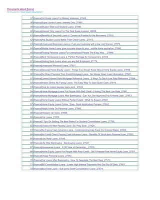 Documents about [loans]
All Documents>>Most Viewed Documents>>


                        37 [finance]VA Home Loans For Military Veterans_27909_
                        38 [finance]Super Jumbo Loans Interest Only_27987_
                        39 [finance]Student Debt and Student Loans_27996_
                        40 [finance]Interest Only Loans For The Real Esate Investor_28004_
                        41 [finance]Benefits of Secured Loans a Comes as Freebie for the Borrowers_27910_
                        42 [finance]Are Student Loans Better Than Credit Cards _27913_
                        43 [finance]Unsecured Business Loans a Fuel your business with a low cost finance_27879_
                        44 [finance]Mobile Home Loans give concrete shape to your mobile home aspiration_27898_
                        45 [finance]Finding Personal Loans For Unemployed People The Easy Way __27846_
                        46 [finance]Best Homeowner Loans a Perfect Package for homeowners_27814_
                        47 [finance]Getting Bank Loans when you are Self Employed_27778_
                        48 [finance]Unsecured Personal Loans_27631_
                        49 [finance]Secured Home Equity Loans - Things You Should Know About Home Equity Loans_27649_
                        50 [finance]No Down Payment Poor Credit Mortgage Loans No Money Down Loan Information_27697_
                        51 [finance]Lowest Interest Rate Mortgage Refinance Loans 3 Ways To Get A Low Rate Refinance_27696_
                        52 [finance]Instant Online No Faxing Loans The Easy Way To Gain Quick Cash_27615_
                        53 [finance]How do instant payday loans work _27633_
                        54 [finance]Home Mortgage Loans For People With Bad Credit - Finding The Best Low Rate_27641_
                        55 [finance]Home Mortgage Loans After Bankruptcy - Can You Get Approved For A Home Loan _27673_
                        56 [finance]Home Equity Loans Without Perfect Credit What To Expect_27691_
                        57 [finance]Home Equity Loans Online Easy Quick Application Process_27692_
                        58 [finance]Helpful Hints On Personal Loans_27685_
                        59 [finance]Cheaper car loans_27668_
                        60 [finance]Car Loans_27625_
                        61 [finance]7 Tips On Getting The Best Rates For Student Consolidated Loans_27705_
                        62 [finance]Unsecured Non Payday Loans Do They Exist _27524_
                        63 [finance]No Faxing Cash Advance Loans - Understanding Late Fees And Interest Rates_27606_
                        64 [finance]No Credit Check Payday Cash Advance Loans - Benefits Of Short-term Personal Loan_27603_
                        65 [finance]Low Rate Loans_27545_
                        66 [finance]Life After Bankruptcy - Bankruptcy Loans_27527_
                        67 [finance]Homeowner Loans A 3D View of Ownership__27579_
                        68 [finance]Home Equity Loans For People With Poor Credit - Get A Hassle-Free Home Equity Loan_27511_
                        69 [finance]Cheap Personal Loans_27544_
                        70 [finance]Car Loans After Bankruptcy - How To Negotiate The Best Deal_27510_
                        71 [finance]Bill Consolidation Loans - Lower High Interest Payments And Get Out Of Debt_27601_
                        72 [finance]Bad Debt Loans - Sub-prime Debt Consolidation Loans_27574_
 