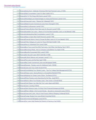 Documents about [loans]
All Documents>>Most Viewed Documents>>


                     1117 [finance]Going Glum Celebrate Christmas With Fast Personal Loans_[11350]
                     1118 [finance]Debt Consolidation Loans For Bad Credit[11411]
                     1119 [finance]Cut To The Chase With Quick Loans[11351]
                     1120 [finance]Advantages and Disadvantages of Unsecured Personal Loans[11331]
                     1121 [finance]Unsecured Loans - Require No Collateral[11287]
                     1122 [finance]Stated Income Commercial Loans Have Changed[11240]
                     1123 [finance]Start Up Business Loans[11291]
                     1124 [finance]Finance Brokers Want New Laws for Secured Loans[11304]
                     1125 [finance]Australian Car Loans - Where to Find the Best Australian Loans on the Market[11289]
                     1126 [finance]Understanding Debt Consolidation Loans[11130]
                     1127 [finance]Steps to Open Bad Credit Personal Loans[11168]
                     1128 [finance]Financial Advice How to Choose the Best Loans to Fit Your Needs[11202]
                     1129 [finance]A New Category of Loans for Those With Bad Credit[11126]
                     1130 [finance]How to Understand Car Loans[11094]
                     1131 [finance]Bury Your Loved One With Fast Loans And Other Cost-Saving Tips [11061]
                     1132 [finance]Borrowing Wisely How to Compare Loans Before You Sign[11078]
                     1133 [finance]Benefits Guaranteed With Loans[11059]
                     1134 [finance]Are Secured Loans Still A Safe Bet [11098]
                     1135 [finance]All About Alliance and Leicester Loans[11111]
                     1136 [finance]Fha Loans and the New Age[11009]
                     1137 [finance]Bad Credit Commercial Loans and Mortgages[10946]
                     1138 [finance]Exposed_ Payday Loans for Additional Cash..[10838]
                     1139 [finance]Loans and Your Credit Score[10753]
                     1140 [finance]Consolidating Your Student Loans - Tips For College Debt Management[10733]
                     1141 [finance]Cheap Loans Saving Money in a Competitive Market[10783]
                     1142 [finance]Applying For Cheap Loans Online The Basics[10781]
                     1143 [finance]Where Payday Loans Spending Are No Way Jose[10631]
                     1144 [finance]Want to Blow Your Payday Loans Then Invest in Chind[10634]
                     1145 [finance]Credit Repair Can Help Get Your Loans Approved[10692]
                     1146 [finance]Loans Lending [10553]
                     1147 [finance]Cash Advance Loans for Short Term Financial Emergency[10539]
                     1148 [finance]What is Better in the Current Climate Secured or Unsecured Loans [10510]
                     1149 [finance]Unsecured Loans Way to Avail Finance Without Pledging Collateral[10423]
                     1150 [finance]Foreign Student Car Loans British Columbia[10433]
                     1151 [finance]Commercial Mortgage Loans[10515]
                     1152 [finance]Car Loans Help Realise the Dreams of Owning a Car[10495]
 