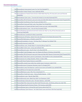Documents about [loans]
All Documents>>Most Viewed Documents>>


                     1585 [finance]Home Improvement Loans You Can Find Online[4577]
                     1586 [finance]Are Faxless Payday Loans Legitimate [4634]
                     1587 [finance]Obama's Federal Grants Aimed at Debt Relief Help Pay off Unsecured Loans and Personal
                          Debt[2006]
                     1588 [finance]Quick Cash Loans - Trounces the Anxiety for Uninvited Expenses[1937]
                     1589 [finance]Pay Off All Personal Loans and Unsecured Debt With Obama's Government Grant Program[1941]
                     1590 [finance]Get Free Money to Pay off Loans and Debt [1971]
                     1591 [finance]Fast Unsecured Cash Loans Now Easily Find Online[1940]
                     1592 [finance]Loans for People with Bad Credit-Fix back your poor credit status[1859]
                     1593 [finance]Investment Loans - How are they Evaluated [1835]
                     1594 [finance]Federally Sponsered Government Grants Can Help You Pay off Any Personal Loans or
                          Unsecured Debt[1808]
                     1595 [finance]Factors considered for Bank Loans[1832]
                     1596 [finance]Loans till Payday Hassle Free Cash Assistance for the Needy Borrowers[1755]
                     1597 [finance]File Bankruptcy on Student Loans[1767]
                     1598 [finance]Consolidation of Loans The Easy Way To Manage Your Debts[1729]
                     1599 [finance]Commercial Loans[1730]
                     1600 [finance]Cash Loans Simple Steps To Acquiring Money Fast[1731]
                     1601 [finance]Bad Credit Loans Curing cash deficits[1764]
                     1602 [finance]Secured Loans Tips On How To Go About It[1616]
                     1603 [finance]Bad Credit Mortgage Loans Can Realize the Dream of Owning a Home[1646]
                     1604 [finance]Pay Off All Personal Loans and Unsecured Debt With Obama's Government Grant Program[1547]
                     1605 [finance]No Credit Check Loans for Unemployed Cash breather for the unemployed[1554]
                     1606 [finance]Loans For College Students Where To Start [1566]
                     1607 [finance]All About Payday Advance Loans[1560]
                     1608 [finance]Why student loans rather than another type of consumer credit [1412]
                     1609 [finance]Insurance Companies Advertise Loans For Surgery[1451]
                     1610 [finance]Auto Loans Fast Approval - get the Car as soon as Possible if you wanted[1449]
                     1611 [finance]What are Pre-Approved Loans[1340]
                     1612 [finance]Refinance Loans Why This is Important[1377]
                     1613 [finance]Poor Credit Auto Loans - Various flexible features   [1355]
                     1614 [finance]Home Loans Step By Step[1363]
                     1615 [finance]Personal Loans Make Pace With Your Expenses..[1297]
                     1616 [finance]Cheap Unsecured Loans The basic features_ loan[1256]
                     1617 [finance]High Risk Unsecured Very Bad Credit Personal Loans Get Money without any risk[1195]
                     1618 [finance]Supporting the American Dream FHA housing Loans[1086]
                     1619 [finance]Payday loans no faxing-Get quick finance without fax[1013]
                     1620 [finance]Payday Cash Advance - No Credit Check Loans and How to Get One Fast[1044]
 