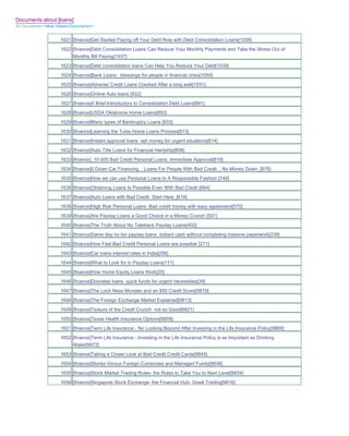 Documents about [loans]
All Documents>>Most Viewed Documents>>


                     1621 [finance]Get Started Paying off Your Debt Now with Debt Consolidation Loans[1038]
                     1622 [finance]Debt Consolidation Loans Can Reduce Your Monthly Payments and Take the Stress Out of
                          Monthly Bill Paying[1037]
                     1623 [finance]Debt consolidation loans Can Help You Reduce Your Debt[1039]
                     1624 [finance]Bank Loans blessings for people in financial crisis[1059]
                     1625 [finance]Adverse Credit Loans Cracked After a long wait[1031]
                     1626 [finance]Online Auto loans [932]
                     1627 [finance]A Brief Introductory to Consolidation Debt Loans[991]
                     1628 [finance]USDA Oklahoma Home Loans[892]
                     1629 [finance]Many types of Bankruptcy Loans [833]
                     1630 [finance]Learning the Tulsa Home Loans Process[813]
                     1631 [finance]Instant approval loans -apt money for urgent situations[814]
                     1632 [finance]Auto Title Loans for Financial Hardship[806]
                     1633 [finance]_10 000 Bad Credit Personal Loans Immediate Approval[818]
                     1634 [finance]0 Down Car Financing _ Loans For People With Bad Credit _ No Money Down_[876]
                     1635 [finance]How we can use Personal Loans In A Responsible Fashion [748]
                     1636 [finance]Obtaining Loans Is Possible Even With Bad Credit [664]
                     1637 [finance]Auto Loans with Bad Credit Start Here_[618]
                     1638 [finance]High Risk Personal Loans Bad credit money with easy agreement[570]
                     1639 [finance]Are Payday Loans a Good Choice in a Money Crunch [501]
                     1640 [finance]The Truth About No Teletrack Payday Loans[402]
                     1641 [finance]Same day no fax payday loans Instant cash without completing massive paperwork[239]
                     1642 [finance]How Fast Bad Credit Personal Loans are possible [271]
                     1643 [finance]Car loans interest rates in India[206]
                     1644 [finance]What to Look for in Payday Loans[111]
                     1645 [finance]How Home Equity Loans Work[35]
                     1646 [finance]Doorstep loans quick funds for urgent necessities[39]
                     1647 [finance]The Loch Ness Monster and an 850 Credit Score[9819]
                     1648 [finance]The Foreign Exchange Market Explained[9813]
                     1649 [finance]Texture of the Credit Crunch not so Good[9821]
                     1650 [finance]Texas Health Insurance Options[9858]
                     1651 [finance]Term Life Insurance - No Looking Beyond After Investing in the Life Insurance Policy[9868]
                     1652 [finance]Term Life Insurance - Investing in the Life Insurance Policy is as Important as Drinking
                          Water[9872]
                     1653 [finance]Taking a Closer Look at Bad Credit Credit Cards[9845]
                     1654 [finance]Stocks Versus Foreign Currencies and Managed Funds[9836]
                     1655 [finance]Stock Market Trading Rules- the Rules to Take You to Next Level[9834]
                     1656 [finance]Singapore Stock Exchange- the Financial Hub- Great Trading[9816]
 