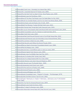 Documents about [loans]
All Documents>>Most Viewed Documents>>


                       145 [finance]Bad Credit Loans - Calculating Your Interest Rate_26973_
                       146 [finance]100_ Guaranteed Approval On Payday Loans_26909_
                       147 [finance]The Cold Hard Truth You Need To Know About Payday Loans_25292_
                       148 [finance]Student Loans Are Free Money_25281_
                       149 [finance]Some Of The Ways That Payday Loans Can Really Make You Pay_25291_
                       150 [finance]Should You Consider Payday Loans For Your Short Term Money Needs_25290_
                       151 [finance]Home Equity Loans and Equity Lines of Credit _25297_
                       152 [finance]Relief From Monetary Troubles With Bad Credit Loans_25443_
                       153 [finance]Get Financial Help Through Bad Credit Unsecured Loans_25434_
                       154 [finance]Do Up your Home Despite a Bad Credit Record With Home Improvement Loans_25435_
                       155 [finance]Debt Consolidation Loans As a Solution to Credit Card Debt_25419_
                       156 [finance]Bad Credit Home Loans_25426_
                       157 [finance]Avail Bad Credit Secured Personal Loans to Cut-off High Interest Rate_25422_
                       158 [finance]Unsecured Personal Loans Can Solve Many of your Financial Worries_25523_
                       159 [finance]The Low-Down on Bank Car Loans_25568_
                       160 [finance]Take Secured Loans Without Any Second Thought_25524_
                       161 [finance]What you Need to Know about Consolidating Student Loans_25665_
                       162 [finance]What Are Bridging Loans _25628_
                       163 [finance]Secured loans A cost-effective option to meet your needs_25597_
                       164 [finance]Reasons Against Cash Advance Loans_25624_
                       165 [finance]Payday Loans Fund Middle Class Cash Flow_25575_
                       166 [finance]Loans For Students With Terrible Credit_25641_
                       167 [finance]Loans For College Students With Poor Credit_25639_
                       168 [finance]Cash Advance Loans Quick Easy and Dangerous_25607_
                       169 [finance]Are Secured Loans The Sensible Option _25638_
                       170 [finance]Understanding Home Equity Loans_25676_
                       171 [finance]The Pros and Cons of Payday Loans_25680_
                       172 [finance]Commercial Property Loans_25688_
                       173 [finance]Commercial Mortgage Loans_25769_
                       174 [finance]Student Consolidated Loans - 7 Aspects To Consider _ The Advantages_25778_
                       175 [finance]Lenders And Most Common Type Of Loans_25823_
                       176 [finance]Chapter 7 Bankruptcy vs. Chapter 11 Bankruptcy _ Bankruptcy Loans To Re-Establish
                           Credit_25862_
                       177 [finance]Ten Top Tips For Choosing Personal Loans_25878_
                       178 [finance]Student Loans Guide And Advice_25922_
                       179 [finance]How To Apply For Business Loans_25899_
                       180 [finance]Get Reasonable Interest Rates With Cheap Secured Loans_25961_
 