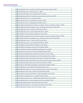 Documents about [loans]
All Documents>>Most Viewed Documents>>


                       181 [finance]Payday Loans the Way to Go When you Need Cash Urgently_26030_
                       182 [finance]Payday Loans - Need a Quick Fix _26051_
                       183 [finance]Are Personal Loans a Good Idea for Me _26053_
                       184 [finance]Unsecured Loans Your Solution to an Improved Credit Score_26077_
                       185 [finance]Secured Loans - An Overview_26168_
                       186 [finance]Home Loans - Understanding The Costs_26155_
                       187 [finance]Home Loans - Understanding The Basics_26127_
                       188 [finance]Secured wedding loans Worth your property make your wedding a Wonder._26240_
                       189 [finance]Secured Debt Consolidation Loans - Break the vicious circle of debt_26242_
                       190 [finance]Personal Loans To Help You Get Forward_26227_
                       191 [finance]Pay Day Loans - Loan Sharking Reinvented._26234_
                       192 [finance]ABC of Secured Debt Consolidation Loans_26249_
                       193 [finance]Secured wedding loans Worth your property make your wedding a Wonder._26240_
                       194 [finance]Secured Debt Consolidation Loans - Break the vicious circle of debt_26242_
                       195 [finance]Personal Loans To Help You Get Forward_26227_
                       196 [finance]Pay Day Loans - Loan Sharking Reinvented._26234_
                       197 [finance]ABC of Secured Debt Consolidation Loans_26249_
                       198 [finance]What Are Business Loans and Their Benefits_26326_
                       199 [finance]What Are Adverse Credit Debt Consolidation Loans_26335_
                       200 [finance]Unsecured Loans UK Choose The Right Package_26343_
                       201 [finance]Surviving Bankruptcy Qualifying For Credit And Loans_26359_
                       202 [finance]Student Debt Consolidation Loans Aiding Students No End_26307_
                       203 [finance]Secured home improvements loans avail it on easier terms_26340_
                       204 [finance]Secured Debt Consolidation Loans get rid of previous debts in one go_26352_
                       205 [finance]Secured Bad Credit Loans are Becoming the Norm_26365_
                       206 [finance]Poor Credit Debt Consolidation Loans Helping The Needy_26300_
                       207 [finance]Personal Loans Fulfilling The Personal Desires_26317_
                       208 [finance]Personal loans are your true companion when you are in need_26376_
                       209 [finance]Online Cash Loans - Cheap And The Best Way_26309_
                       210 [finance]One Cure For Your Problems - Debt Consolidation Loans_26303_
                       211 [finance]No Fax Payday Loans - a paperless wonder_26344_
                       212 [finance]Home Equity Loans - A Walkthrough Guide Of Home Loans_26353_
                       213 [finance]Holiday loans maximum pleasure with minimum efforts_26374_
                       214 [finance]Flexible Business Loans Making Life Easier_26281_
                       215 [finance]Easy payday loans - quick solution to finance needs_26337_
                       216 [finance]Business Property Loans All You Desire_26299_
 
