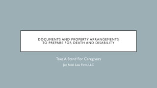 DOCUMENTS AND PROPERTY ARRANGEMENTS
TO PREPARE FOR DEATH AND DISABILITY
Take A Stand For Caregivers
Jan Neal Law Firm, LLC
 