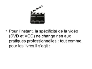 • Pour l’instant, la spécificité de la vidéo
(DVD et VOD) ne change rien aux
pratiques professionnelles : tout comme
pour les livres il s’agit :
 