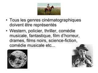 • Tous les genres cinématographiques
doivent être représentés
• Western, policier, thriller, comédie
musicale, fantastique, film d’horreur,
drames, films noirs, science-fiction,
comédie musicale etc...
 