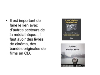 • Il est important de
faire le lien avec
d’autres secteurs de
la médiathèque : il
faut avoir des livres
de cinéma, des
bandes originales de
films en CD.
 