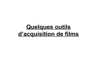 Quelques outils
d’acquisition de films
 