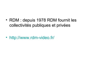 • RDM : depuis 1978 RDM fournit les
collectivités publiques et privées
• http://www.rdm-video.fr/
 