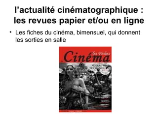 l’actualité cinématographique :
les revues papier et/ou en ligne
• Les fiches du cinéma, bimensuel, qui donnent
les sorties en salle
 
