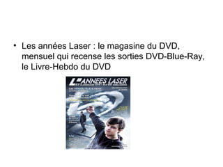 • Les années Laser : le magasine du DVD,
mensuel qui recense les sorties DVD-Blue-Ray,
le Livre-Hebdo du DVD
 