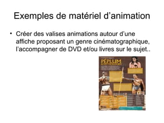 Exemples de matériel d’animation
• Créer des valises animations autour d’une
affiche proposant un genre cinématographique,
l’accompagner de DVD et/ou livres sur le sujet..
 