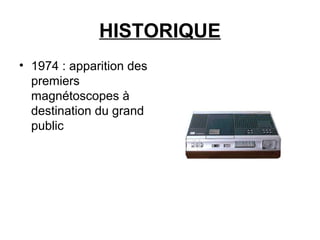 HISTORIQUE
• 1974 : apparition des
premiers
magnétoscopes à
destination du grand
public
 