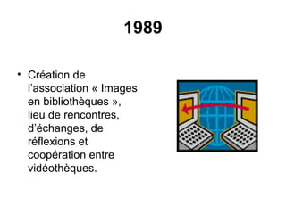 1989
• Création de
l’association « Images
en bibliothèques »,
lieu de rencontres,
d’échanges, de
réflexions et
coopération entre
vidéothèques.
 