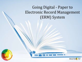 Going Digital - Paper to
Electronic Record Management
(ERM) System
 