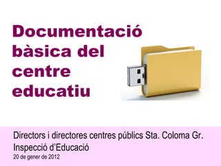 Documentació
bàsica del
centre
educatiu

Directors i directores centres públics Sta. Coloma Gr.
Inspecció d’Educació
20 de gener de 2012
 