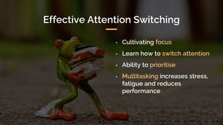 • Cultivating focus
• Learn how to switch attention
• Ability to prioritise
• Multitasking increases stress,
fatigue and reduces
performance
Effective Attention Switching
 