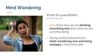 • 47% of the time we are thinking
something else than what we are
currently doing
• Strong relationship between
mind-wandering now and being
unhappy a short time later
STUDY OF 15,000 PEOPLE
by Matt Killingsworth
Mind Wandering
 