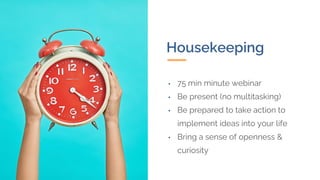 • 75 min minute webinar
• Be present (no multitasking)
• Be prepared to take action to
implement ideas into your life
• Bring a sense of openness &
curiosity
Housekeeping
 