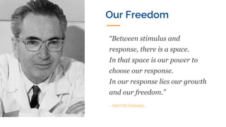 “Between stimulus and
response, there is a space.
In that space is our power to
choose our response.
In our response lies our growth
and our freedom.”
- VIKTOR FRANKL
Our Freedom
 