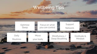 Focus on what
you can control
Optimise
Sleep
Support
Network
Daily
Routines
Move
your body
Mindfulness /
Deep Breathing
Gratitude &
Mindset
Wellbeing Tips
 