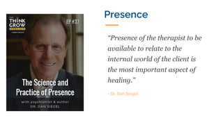 “Presence of the therapist to be
available to relate to the
internal world of the client is
the most important aspect of
healing.”
- Dr. Dan Siegel
Presence
 