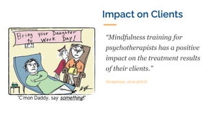 “Mindfulness training for
psychotherapists has a positive
impact on the treatment results
of their clients.”
(Grepmair, et.al,2007)
Impact on Clients
 