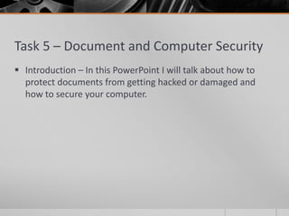 Task 5 – Document and Computer Security
 Introduction – In this PowerPoint I will talk about how to
  protect documents from getting hacked or damaged and
  how to secure your computer.
 