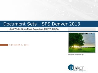 Document Sets - SPS Denver 2013
April Wolfe, SharePoint Consultant, MCITP, MCSA

NOVEMBER 9, 2013

© 2013 PLANET TECHNOLOGIES, INC.

 