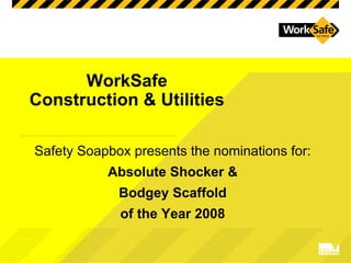 WorkSafe
Construction & Utilities

Safety Soapbox presents the nominations for:
           Absolute Shocker &
             Bodgey Scaffold
             of the Year 2008
 