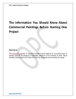OPC – Ontario Protective Coatings

The Information You Should Know About
Commercial Paintings Before Starting One
Project

Overview:The industrial painting or industrial coating is mainly defined as a proactive layer of
coating used for the purpose of controlling corrosion of the concrete or steel. These
coatings mainly need much thicker film than the decorative and architectural coating.

www.opcontario.com

 