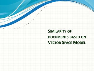 SIMILARITY OF
DOCUMENTS BASED ON
VECTOR SPACE MODEL
 